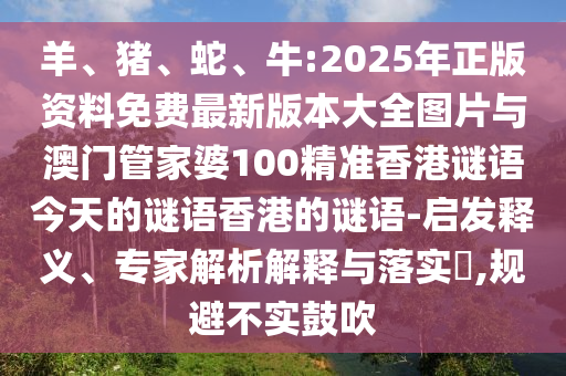 羊、豬、蛇、牛:2025年正版資料免費最新版本大全圖片與澳門管家婆100精準香港謎語今天的謎語香港的謎語-啟發釋義、專家解析解釋與落實?,規避不實鼓吹