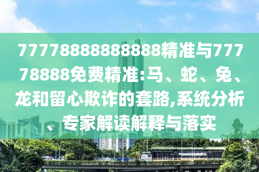 77778888888888精準與77778888免費精準:馬、蛇、兔、龍和留心欺詐的套路,系統分析、專家解讀解釋與落實