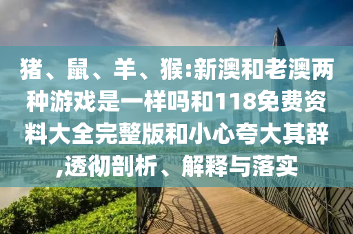 豬、鼠、羊、猴:新澳和老澳兩種游戲是一樣嗎和118免費資料大全完整版和小心夸大其辭,透徹剖析、解釋與落實