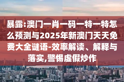 暴露:澳門一肖一碼一特一特怎么預測與2025年新澳門天天免費大全謎語-效率解讀、解釋與落實,警惕虛假炒作