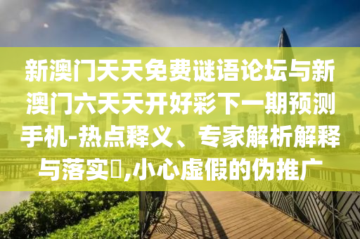 新澳門天天免費謎語論壇與新澳門六天天開好彩下一期預(yù)測手機(jī)-熱點釋義、專家解析解釋與落實?,小心虛假的偽推廣