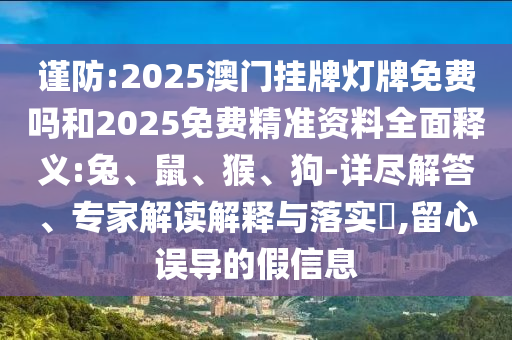 謹防:2025澳門掛牌燈牌免費嗎和2025免費精準資料全面釋義:兔、鼠、猴、狗-詳盡解答、專家解讀解釋與落實?,留心誤導的假信息