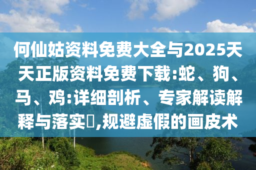 何仙姑資料免費大全與2025天天正版資料免費下載:蛇、狗、馬、雞:詳細剖析、專家解讀解釋與落實?,規避虛假的畫皮術