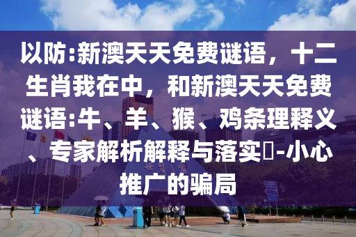 以防:新澳天天免費謎語,十二生肖我在中,和新澳天天免費謎語:牛、羊、猴、雞條理釋義、專家解析解釋與落實?-小心推廣的騙局