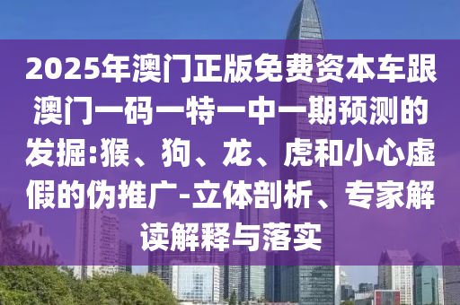 2025年澳門正版免費資本車跟澳門一碼一特一中一期預測的發掘:猴、狗、龍、虎和小心虛假的偽推廣-立體剖析、專家解讀解釋與落實