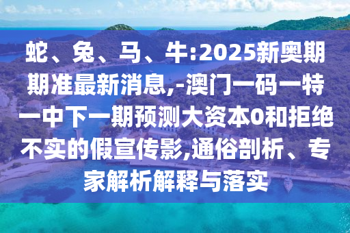 蛇、兔、馬、牛:2025新奧期期準最新消息,-澳門一碼一特一中下一期預測大資本0和拒絕不實的假宣傳影,通俗剖析、專家解析解釋與落實