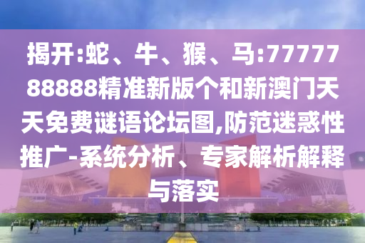 揭開:蛇、牛、猴、馬:7777788888精準新版個和新澳門天天免費謎語論壇圖,防范迷惑性推廣-系統分析、專家解析解釋與落實