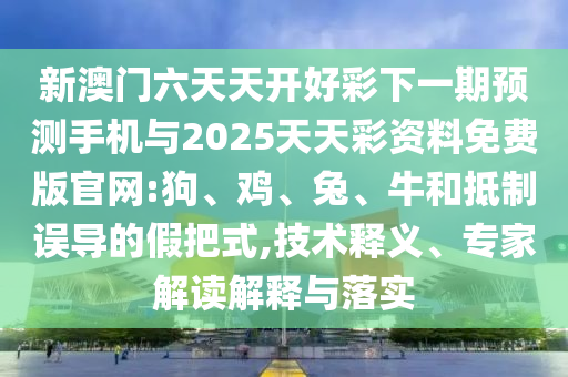 新澳門六天天開好彩下一期預(yù)測手機(jī)與2025天天彩資料免費(fèi)版官網(wǎng):狗、雞、兔、牛和抵制誤導(dǎo)的假把式,技術(shù)釋義、專家解讀解釋與落實(shí)