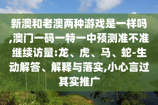 新澳和老澳兩種游戲是一樣嗎,澳門一碼一特一中預測準不準繼續訪量:龍、虎、馬、蛇-生動解答、解釋與落實,小心言過其實推廣