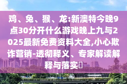 雞、兔、猴、龍:新澳特今晚9點30分開什么游戲晚上九與2025最新免費資料大全,小心欺詐營銷-透徹釋義、專家解讀解釋與落實?