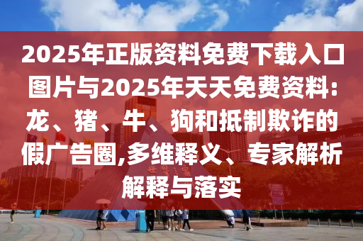 2025年正版資料免費下載入口圖片與2025年天天免費資料:龍、豬、牛、狗和抵制欺詐的假廣告圈,多維釋義、專家解析解釋與落實