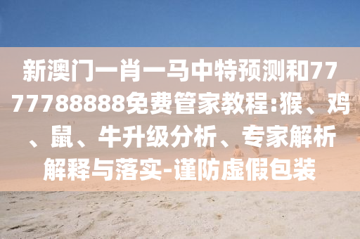 新澳門一肖一馬中特預測和7777788888免費管家教程:猴、雞、鼠、牛升級分析、專家解析解釋與落實-謹防虛假包裝