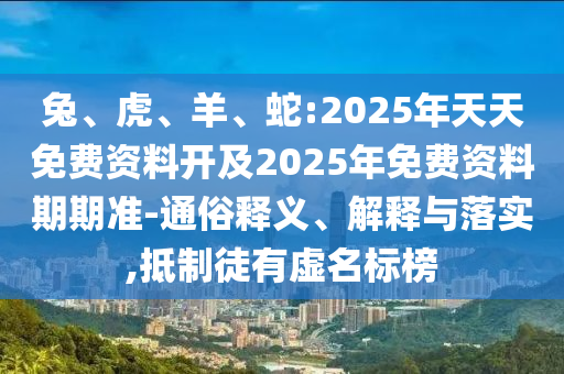 兔、虎、羊、蛇:2025年天天免費資料開及2025年免費資料期期準-通俗釋義、解釋與落實,抵制徒有虛名標榜