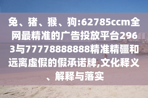 兔、豬、猴、狗:62785ccm全網最精準的廣告投放平臺2963與77778888888精準精疆和遠離虛假的假承諾牌,文化釋義、解釋與落實