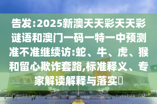 告發:2025新澳天天彩天天彩謎語和澳門一碼一特一中預測準不準繼續訪:蛇、牛、虎、猴和留心欺詐套路,標準釋義、專家解讀解釋與落實?