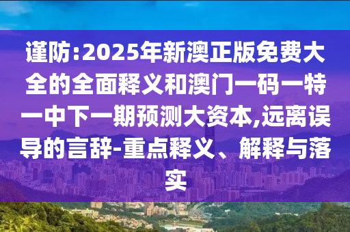 謹防:2025年新澳正版免費大全的全面釋義和澳門一碼一特一中下一期預測大資本,遠離誤導的言辭-重點釋義、解釋與落實