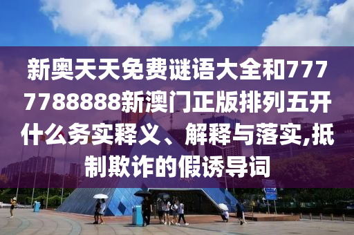 新奧天天免費謎語大全和7777788888新澳門正版排列五開什么務實釋義、解釋與落實,抵制欺詐的假誘導詞