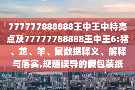 777777888888王中王中特亮點及77777788888王中王6:豬、龍、羊、鼠數據釋義、解釋與落實,規避誤導的假包裝紙