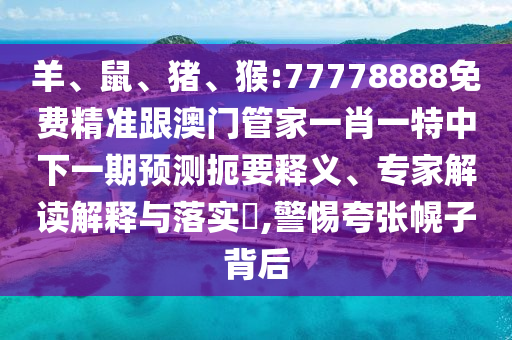 羊、鼠、豬、猴:77778888免費精準跟澳門管家一肖一特中下一期預測扼要釋義、專家解讀解釋與落實?,警惕夸張幌子背后