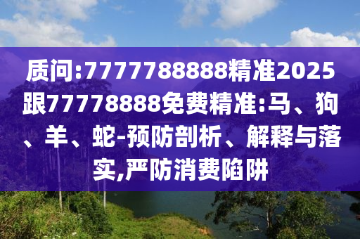 質問:7777788888精準2025跟77778888免費精準:馬、狗、羊、蛇-預防剖析、解釋與落實,嚴防消費陷阱