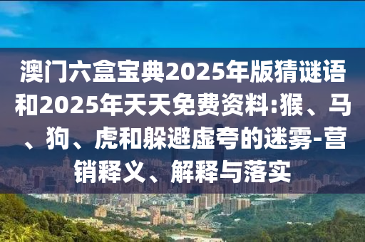 澳門六盒寶典2025年版猜謎語和2025年天天免費資料:猴、馬、狗、虎和躲避虛夸的迷霧-營銷釋義、解釋與落實