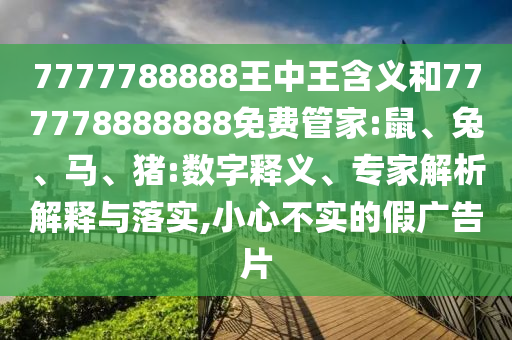 7777788888王中王含義和777778888888免費(fèi)管家:鼠、兔、馬、豬:數(shù)字釋義、專家解析解釋與落實(shí),小心不實(shí)的假?gòu)V告片