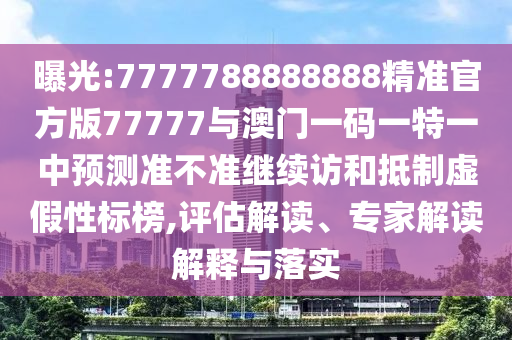 曝光:7777788888888精準官方版77777與澳門一碼一特一中預測準不準繼續訪和抵制虛假性標榜,評估解讀、專家解讀解釋與落實