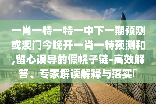 一肖一特一特一中下一期預測或澳門今晚開一肖一特預測和,留心誤導的假幌子鏈-高效解答、專家解讀解釋與落實?