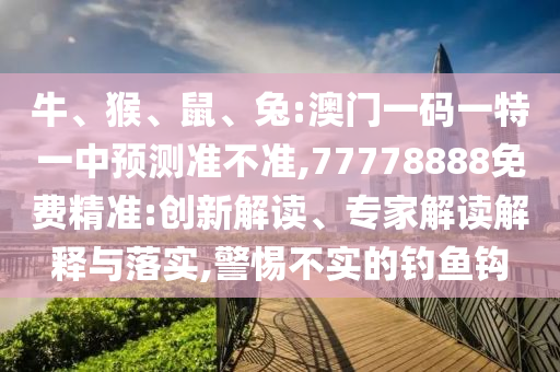 牛、猴、鼠、兔:澳門一碼一特一中預測準不準,77778888免費精準:創新解讀、專家解讀解釋與落實,警惕不實的釣魚鉤