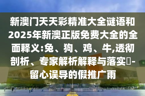 新澳門天天彩精準大全謎語和2025年新澳正版免費大全的全面釋義:兔、狗、雞、牛,透徹剖析、專家解析解釋與落實?-留心誤導的假推廣雨