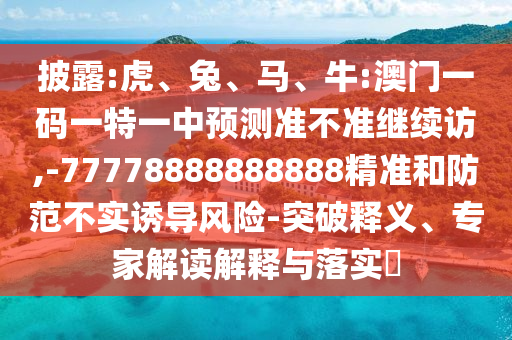 披露:虎、兔、馬、牛:澳門一碼一特一中預測準不準繼續訪,-77778888888888精準和防范不實誘導風險-突破釋義、專家解讀解釋與落實?