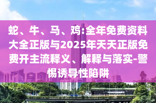 蛇、牛、馬、雞:全年免費資料大全正版與2025年天天正版免費開主流釋義、解釋與落實-警惕誘導性陷阱