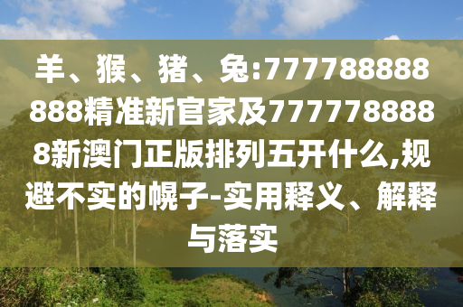 羊、猴、豬、兔:777788888888精準新官家及7777788888新澳門正版排列五開什么,規(guī)避不實的幌子-實用釋義、解釋與落實