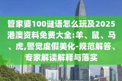 管家婆100謎語怎么玩及2025港澳資料免費大全:羊、鼠、馬、虎,警覺虛假美化-規范解答、專家解讀解釋與落實