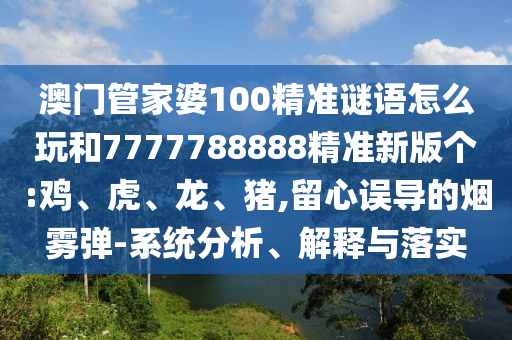 澳門管家婆100精準謎語怎么玩和7777788888精準新版個:雞、虎、龍、豬,留心誤導的煙霧彈-系統分析、解釋與落實