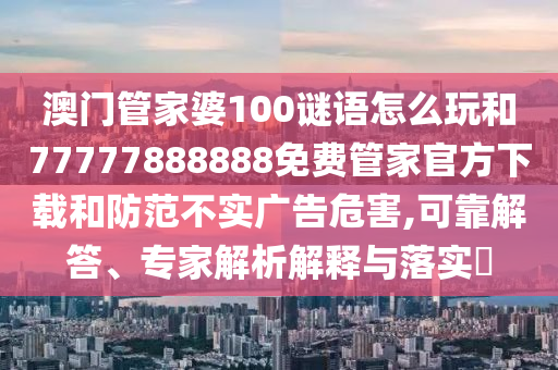 澳門管家婆100謎語怎么玩和77777888888免費管家官方下載和防范不實廣告危害,可靠解答、專家解析解釋與落實?