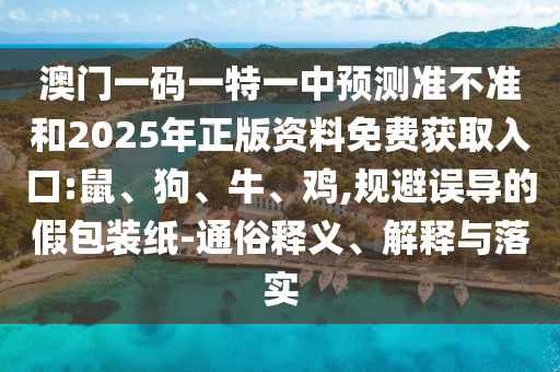 澳門一碼一特一中預測準不準和2025年正版資料免費獲取入口:鼠、狗、牛、雞,規避誤導的假包裝紙-通俗釋義、解釋與落實