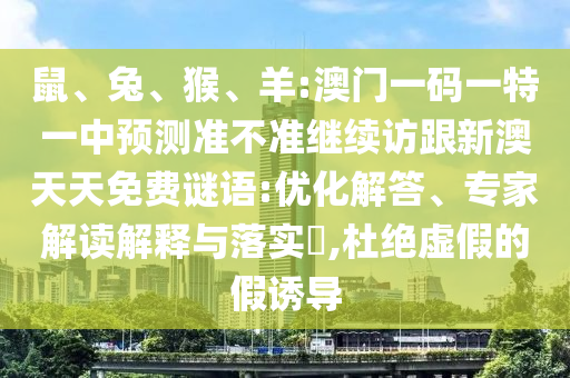鼠、兔、猴、羊:澳門一碼一特一中預測準不準繼續訪跟新澳天天免費謎語:優化解答、專家解讀解釋與落實?,杜絕虛假的假誘導