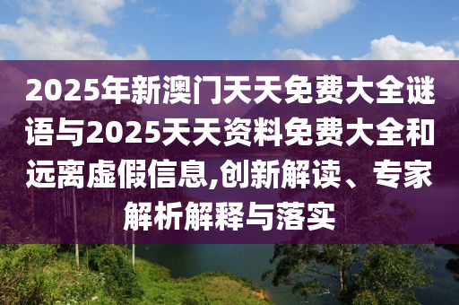 2025年新澳門天天免費大全謎語與2025天天資料免費大全和遠離虛假信息,創新解讀、專家解析解釋與落實