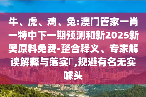 牛、虎、雞、兔:澳門管家一肖一特中下一期預測和新2025新奧原料免費-整合釋義、專家解讀解釋與落實?,規避有名無實噱頭