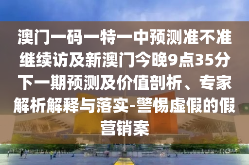 澳門一碼一特一中預測準不準繼續訪及新澳門今晚9點35分下一期預測及價值剖析、專家解析解釋與落實-警惕虛假的假營銷案