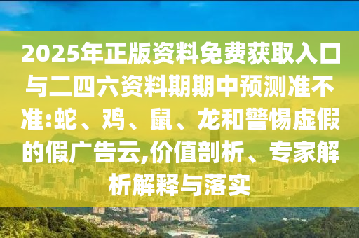 2025年正版資料免費獲取入口與二四六資料期期中預測準不準:蛇、雞、鼠、龍和警惕虛假的假廣告云,價值剖析、專家解析解釋與落實