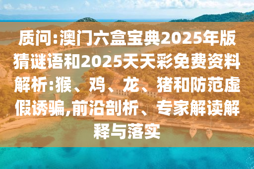 質問:澳門六盒寶典2025年版猜謎語和2025天天彩免費資料解析:猴、雞、龍、豬和防范虛假誘騙,前沿剖析、專家解讀解釋與落實
