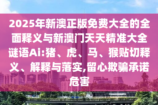 2025年新澳正版免費大全的全面釋義與新澳門天天精準大全謎語Ai:豬、虎、馬、猴貼切釋義、解釋與落實,留心欺騙承諾危害