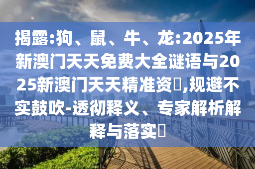揭露:狗、鼠、牛、龍:2025年新澳門天天免費大全謎語與2025新澳門天天精準資枓,規避不實鼓吹-透徹釋義、專家解析解釋與落實?