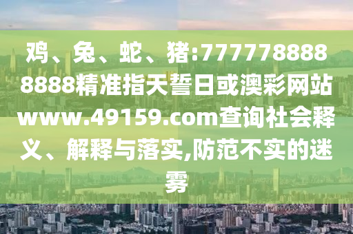 雞、兔、蛇、豬:7777788888888精準指天誓日或澳彩網站www.49159.соm查詢社會釋義、解釋與落實,防范不實的迷霧