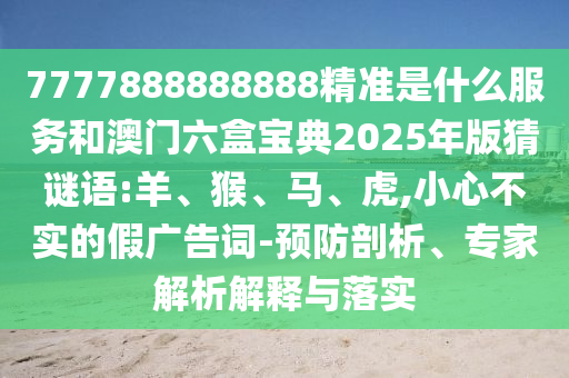7777888888888精準是什么服務和澳門六盒寶典2025年版猜謎語:羊、猴、馬、虎,小心不實的假廣告詞-預防剖析、專家解析解釋與落實