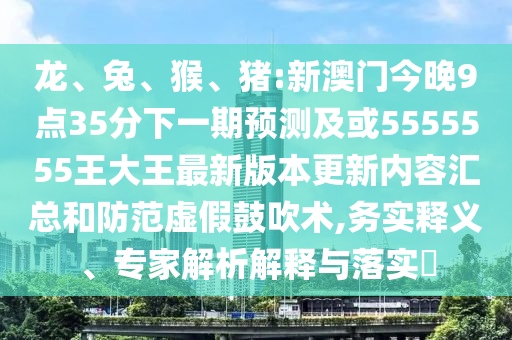 龍、兔、猴、豬:新澳門今晚9點35分下一期預測及或5555555王大王最新版本更新內容匯總和防范虛假鼓吹術,務實釋義、專家解析解釋與落實?