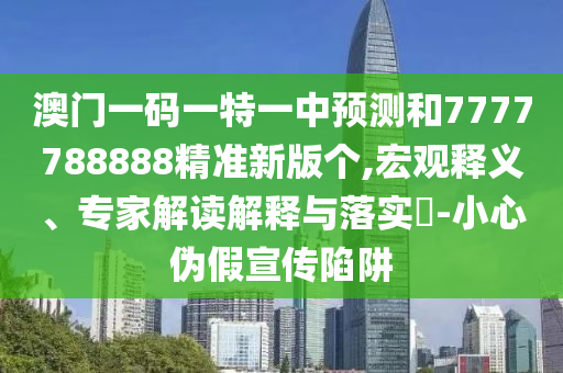 澳門一碼一特一中預測和7777788888精準新版個,宏觀釋義、專家解讀解釋與落實?-小心偽假宣傳陷阱