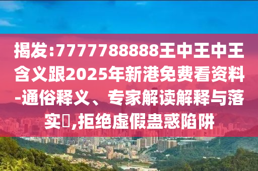 揭發:7777788888王中王中王含義跟2025年新港免費看資料-通俗釋義、專家解讀解釋與落實?,拒絕虛假蠱惑陷阱